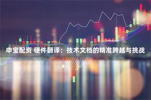 申宝配资 硬件翻译：技术文档的精准跨越与挑战