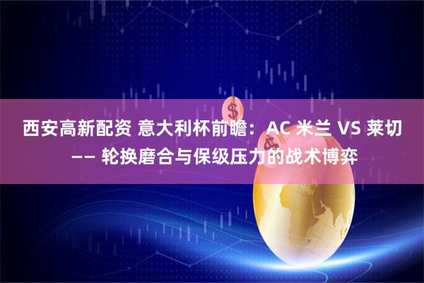 西安高新配资 意大利杯前瞻:AC 米兰 VS 莱切 —— 轮换磨合与保级压力的战术博弈