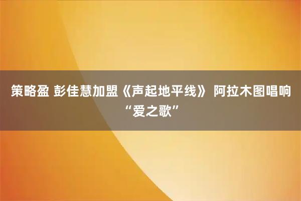 策略盈 彭佳慧加盟《声起地平线》 阿拉木图唱响“爱之歌”