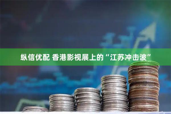 纵信优配 香港影视展上的“江苏冲击波”