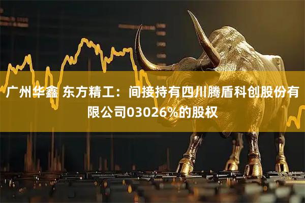 广州华鑫 东方精工：间接持有四川腾盾科创股份有限公司03026%的股权