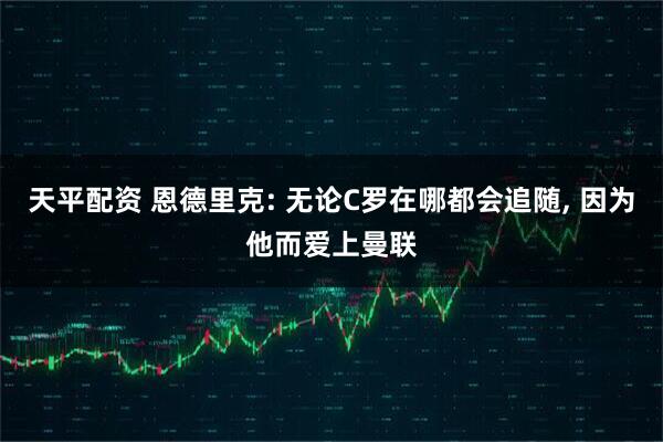 天平配资 恩德里克: 无论C罗在哪都会追随, 因为他而爱上曼联