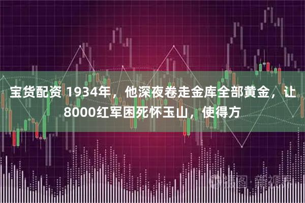 宝货配资 1934年，他深夜卷走金库全部黄金，让8000红军困死怀玉山，使得方