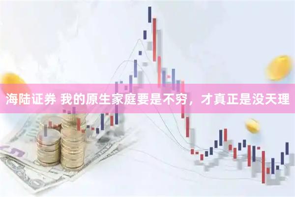 海陆证券 我的原生家庭要是不穷，才真正是没天理