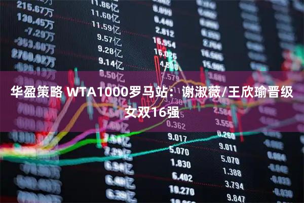 华盈策略 WTA1000罗马站：谢淑薇/王欣瑜晋级女双16强