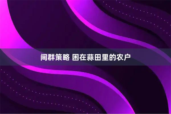 间群策略 困在蒜田里的农户
