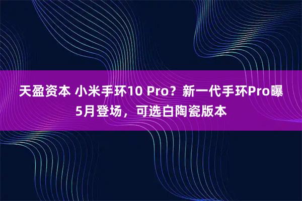 天盈资本 小米手环10 Pro?新一代手环Pro曝5月登场,可选白陶瓷版本