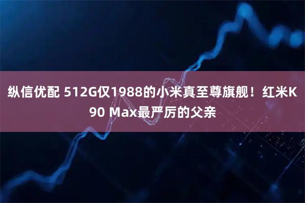 纵信优配 512G仅1988的小米真至尊旗舰!红米K90 Max最严厉的父亲