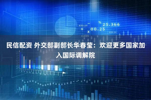 民信配资 外交部副部长华春莹:欢迎更多国家加入国际调解院