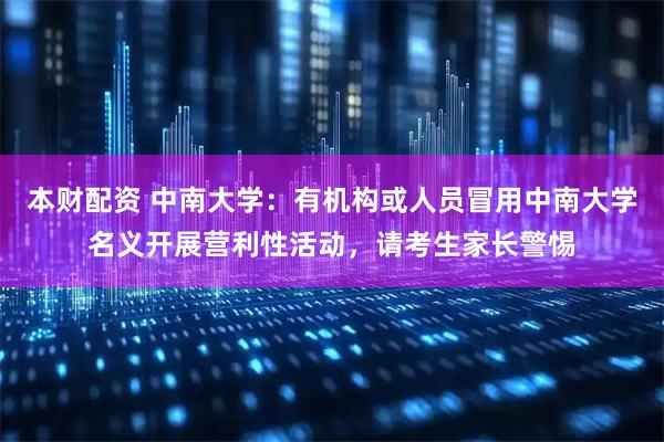 本财配资 中南大学:有机构或人员冒用中南大学名义开展营利性活动,请考生家长警惕