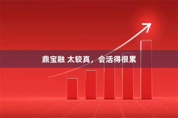 鼎宝融 太较真,会活得很累