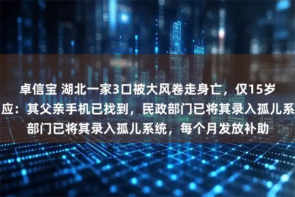 卓信宝 湖北一家3口被大风卷走身亡,仅15岁大儿子幸存,当地回应:其父亲手机已找到,民政部门已将其录入孤儿系统,每个月发放补助