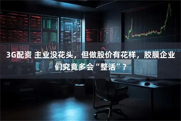 3G配资 主业没花头,但做股价有花样,胶膜企业们究竟多会“整活”?