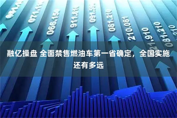 融亿操盘 全面禁售燃油车第一省确定,全国实施还有多远