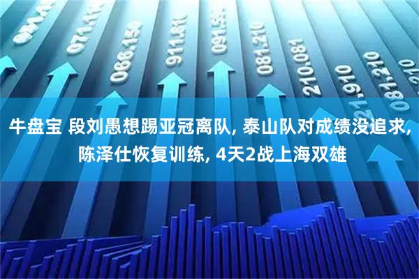 牛盘宝 段刘愚想踢亚冠离队, 泰山队对成绩没追求, 陈泽仕恢复训练, 4天2战上海双雄