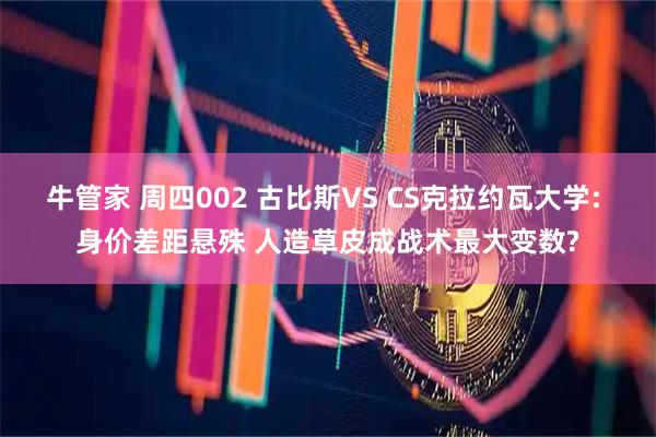 牛管家 周四002 古比斯VS CS克拉约瓦大学: 身价差距悬殊 人造草皮成战术最大变数?