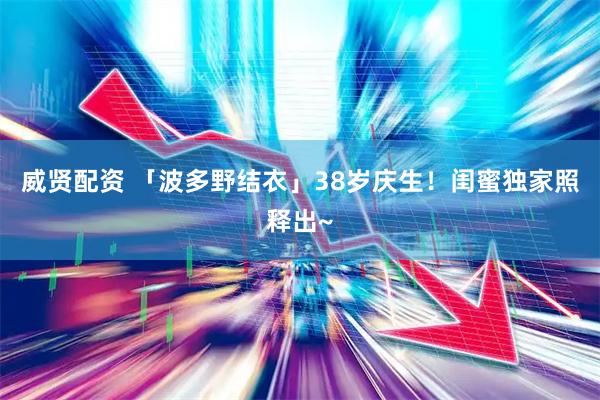 威贤配资 「波多野结衣」38岁庆生！闺蜜独家照释出~