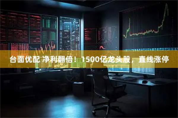 台面优配 净利翻倍！1500亿龙头股，直线涨停