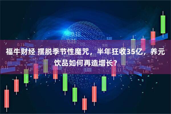 福牛财经 摆脱季节性魔咒，半年狂收35亿，养元饮品如何再造增长？