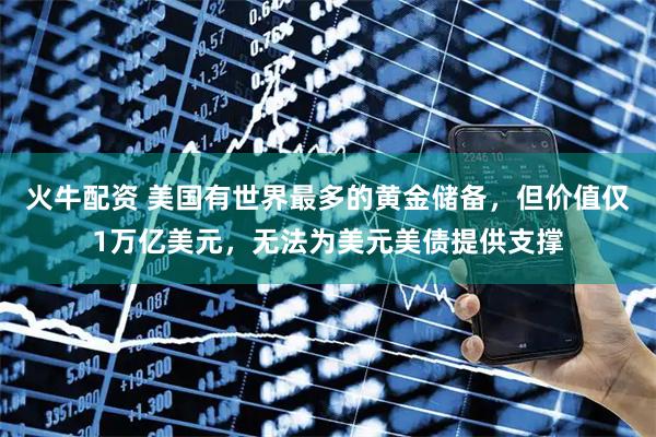 火牛配资 美国有世界最多的黄金储备,但价值仅1万亿美元,无法为美元美债提供支撑