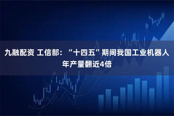 九融配资 工信部：“十四五”期间我国工业机器人年产量翻近4倍