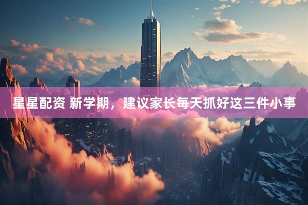 星星配资 新学期，建议家长每天抓好这三件小事